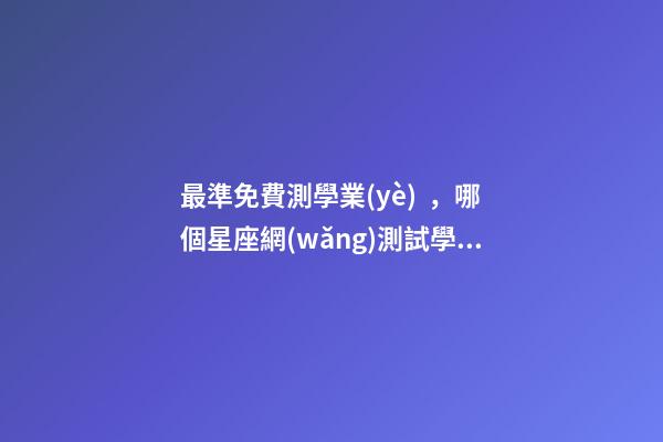 最準免費測學業(yè)，哪個星座網(wǎng)測試學業(yè)最準 測試明天學業(yè)運氣-第1張-觀點-玄機派